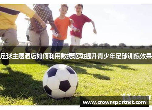 足球主题酒店如何利用数据驱动提升青少年足球训练效果